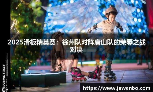 2025滑板精英赛：徐州队对阵唐山队的荣辱之战对决