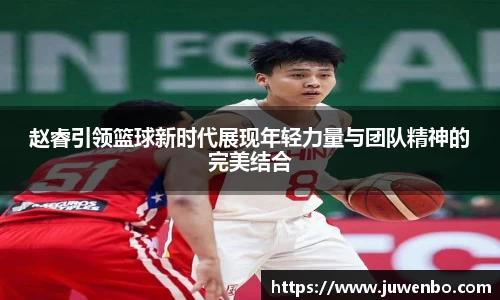 赵睿引领篮球新时代展现年轻力量与团队精神的完美结合
