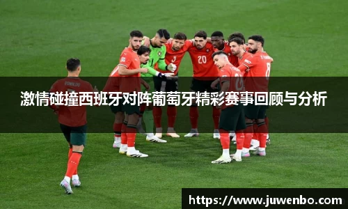 激情碰撞西班牙对阵葡萄牙精彩赛事回顾与分析
