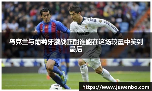 乌克兰与葡萄牙激战正酣谁能在这场较量中笑到最后